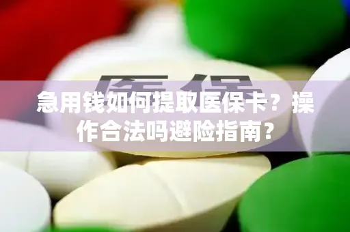 急用钱如何提取医保卡？操作合法吗避险指南？